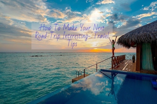 How To Make Your Next Travel Trip Interesting- Travel Tips